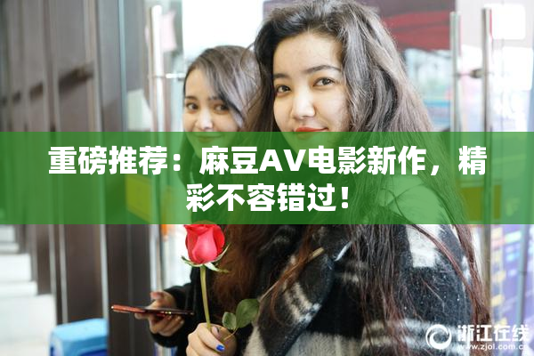 重磅推荐：麻豆AV电影新作，精彩不容错过！