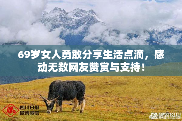 69岁女人勇敢分享生活点滴，感动无数网友赞赏与支持！