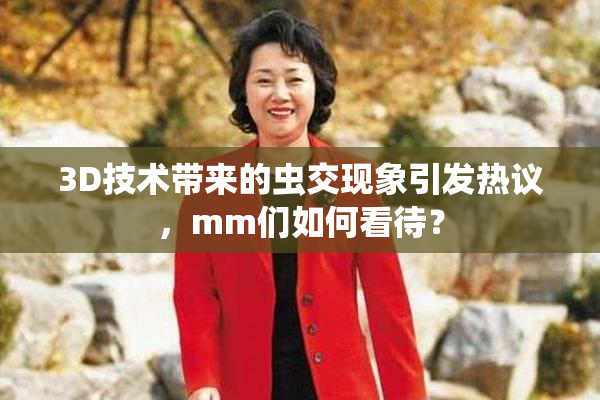 3D技术带来的虫交现象引发热议，mm们如何看待？
