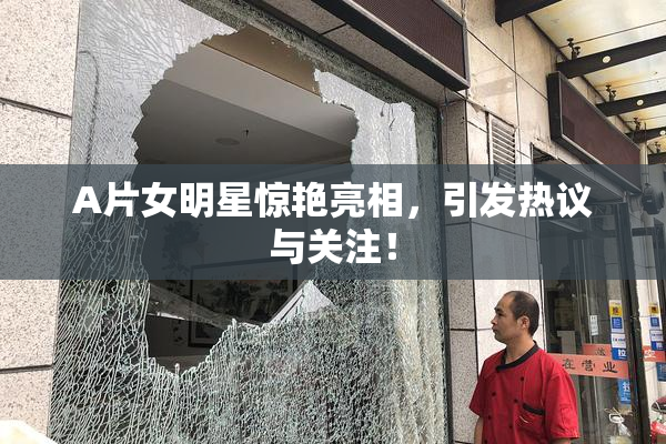 A片女明星惊艳亮相，引发热议与关注！