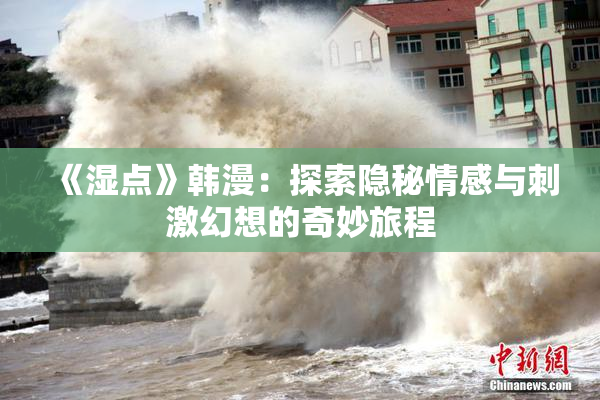 《湿点》韩漫：探索隐秘情感与刺激幻想的奇妙旅程