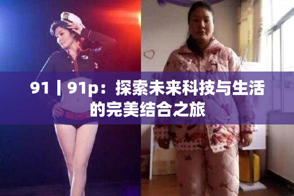 91丨91p：探索未来科技与生活的完美结合之旅