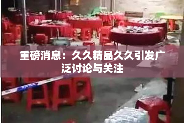 重磅消息：久久精品久久引发广泛讨论与关注