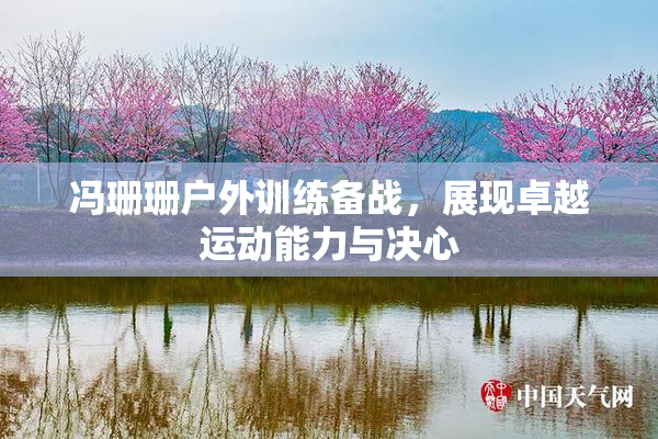 冯珊珊户外训练备战，展现卓越运动能力与决心