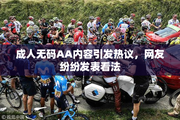 成人无码AA内容引发热议，网友纷纷发表看法