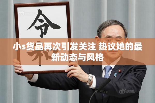 小s货品再次引发关注 热议她的最新动态与风格