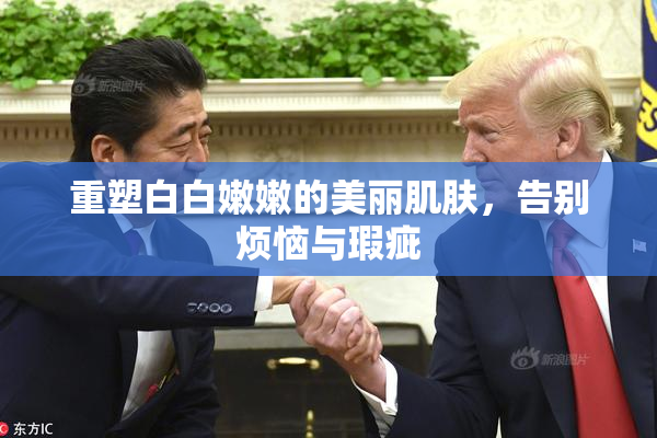 重塑白白嫩嫩的美丽肌肤，告别烦恼与瑕疵