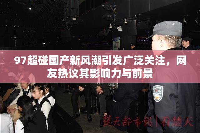97超碰国产新风潮引发广泛关注，网友热议其影响力与前景