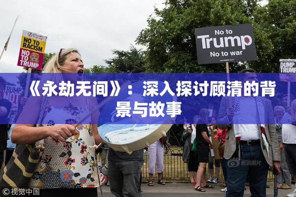 《永劫无间》：深入探讨顾清的背景与故事