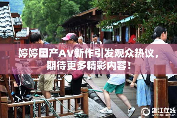 婷婷国产AV新作引发观众热议，期待更多精彩内容！