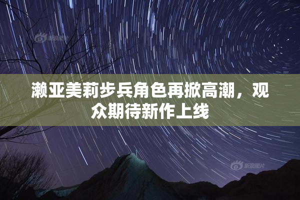 濑亚美莉步兵角色再掀高潮，观众期待新作上线
