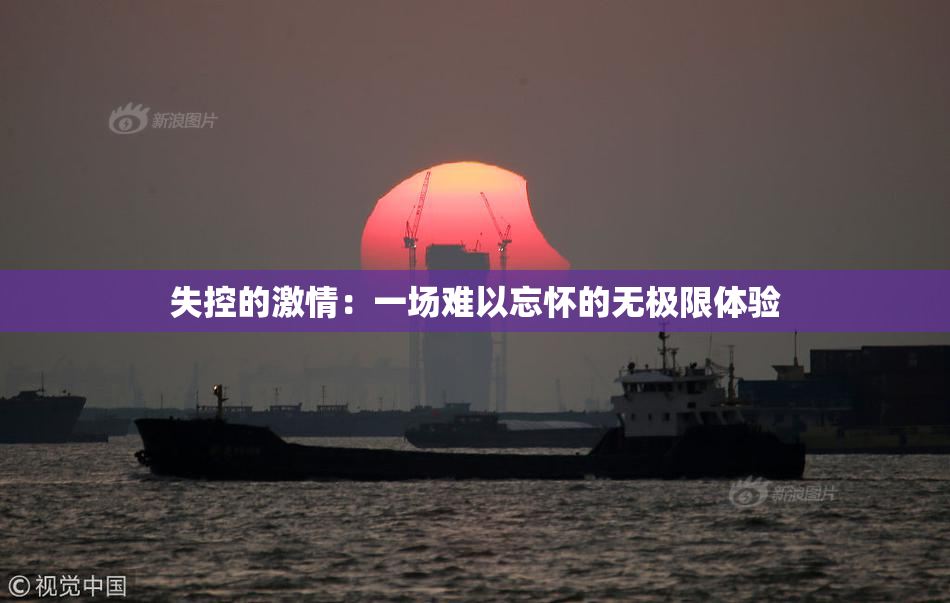 失控的激情：一场难以忘怀的无极限体验