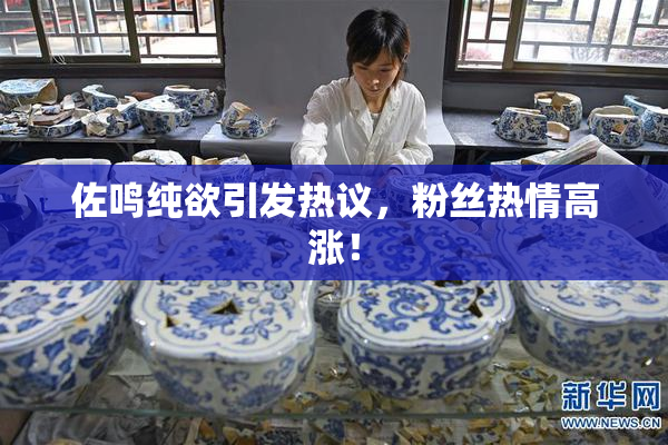 佐鸣纯欲引发热议，粉丝热情高涨！