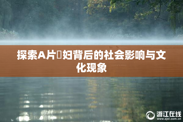 探索A片婬妇背后的社会影响与文化现象