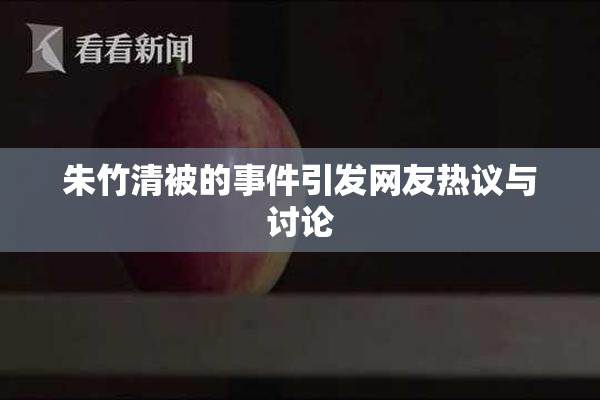 朱竹清被的事件引发网友热议与讨论