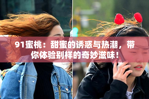 91蜜桃：甜蜜的诱惑与热潮，带你体验别样的奇妙滋味！