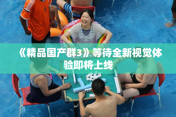 《精品国产群3》等待全新视觉体验即将上线