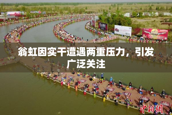翁虹因实干遭遇两重压力，引发广泛关注