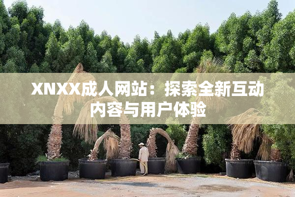 XNXX成人网站：探索全新互动内容与用户体验