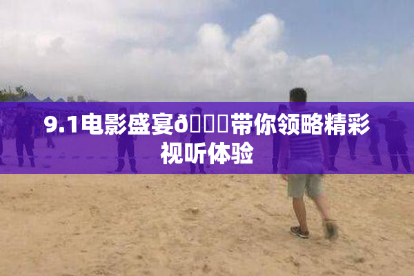 9.1电影盛宴🐔带你领略精彩视听体验