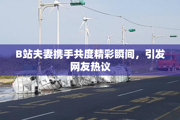 B站夫妻携手共度精彩瞬间，引发网友热议