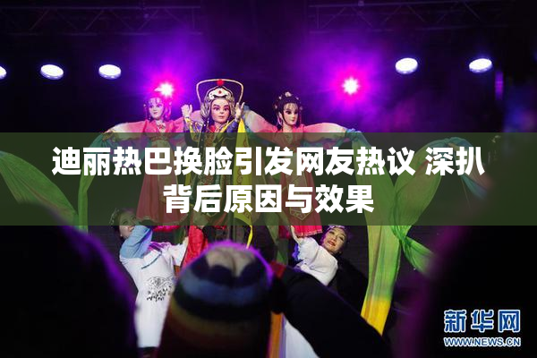 迪丽热巴换脸引发网友热议 深扒背后原因与效果