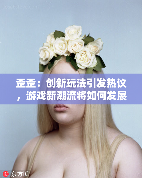 歪歪：创新玩法引发热议，游戏新潮流将如何发展？