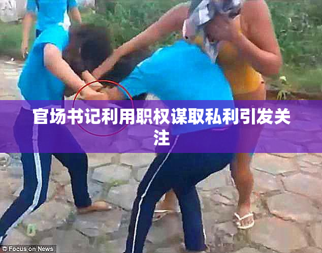 官场书记利用职权谋取私利引发关注
