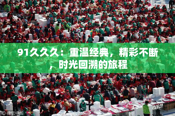 91久久久：重温经典，精彩不断，时光回溯的旅程