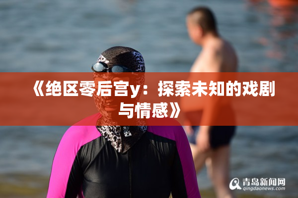 《绝区零后宫y：探索未知的戏剧与情感》