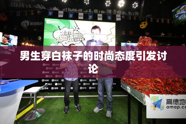 男生穿白袜子的时尚态度引发讨论