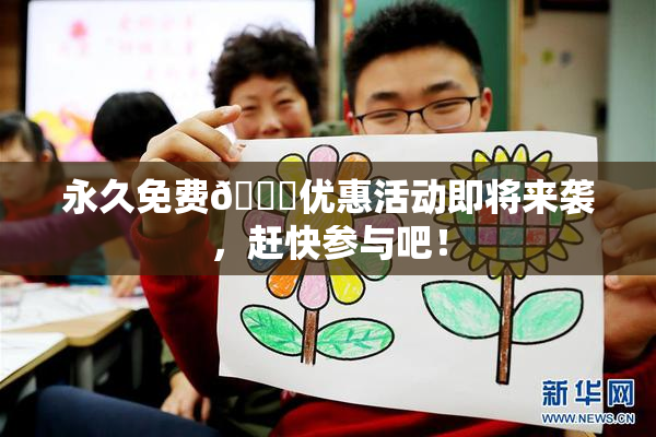 永久免费🔞优惠活动即将来袭，赶快参与吧！
