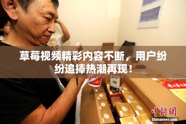 草莓视频精彩内容不断，用户纷纷追捧热潮再现！