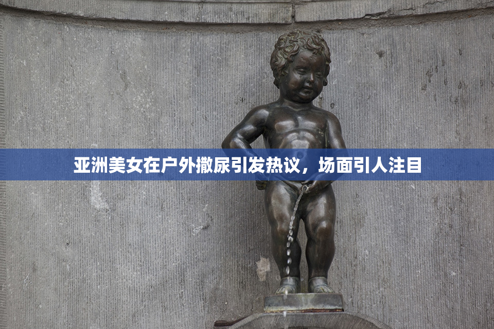 亚洲美女在户外撒尿引发热议，场面引人注目