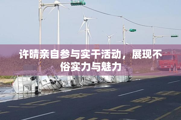 许晴亲自参与实干活动，展现不俗实力与魅力