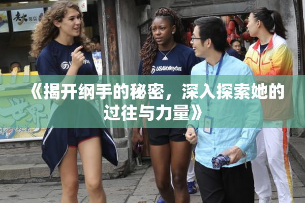 《揭开纲手的秘密，深入探索她的过往与力量》