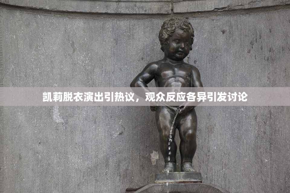 凯莉脱衣演出引热议，观众反应各异引发讨论
