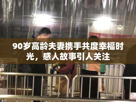 90岁高龄夫妻携手共度幸福时光，感人故事引人关注