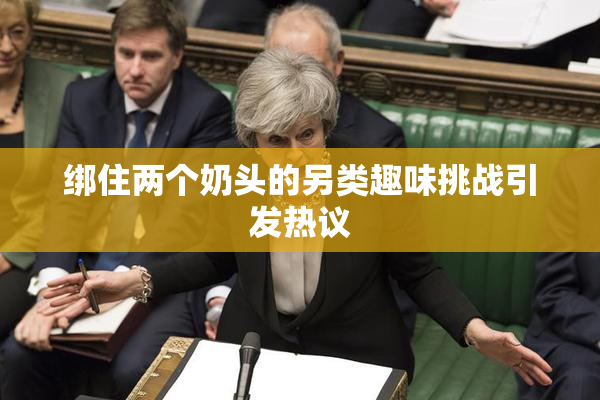 绑住两个奶头的另类趣味挑战引发热议