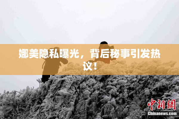 娜美隐私曝光，背后秘事引发热议！