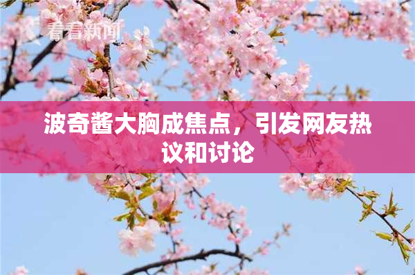 波奇酱大胸成焦点，引发网友热议和讨论