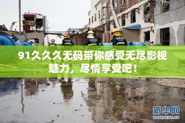 91久久久无码带你感受无尽影视魅力，尽情享受吧！