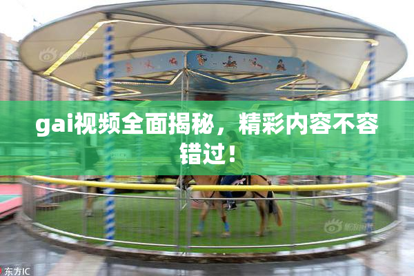 gai视频全面揭秘，精彩内容不容错过！