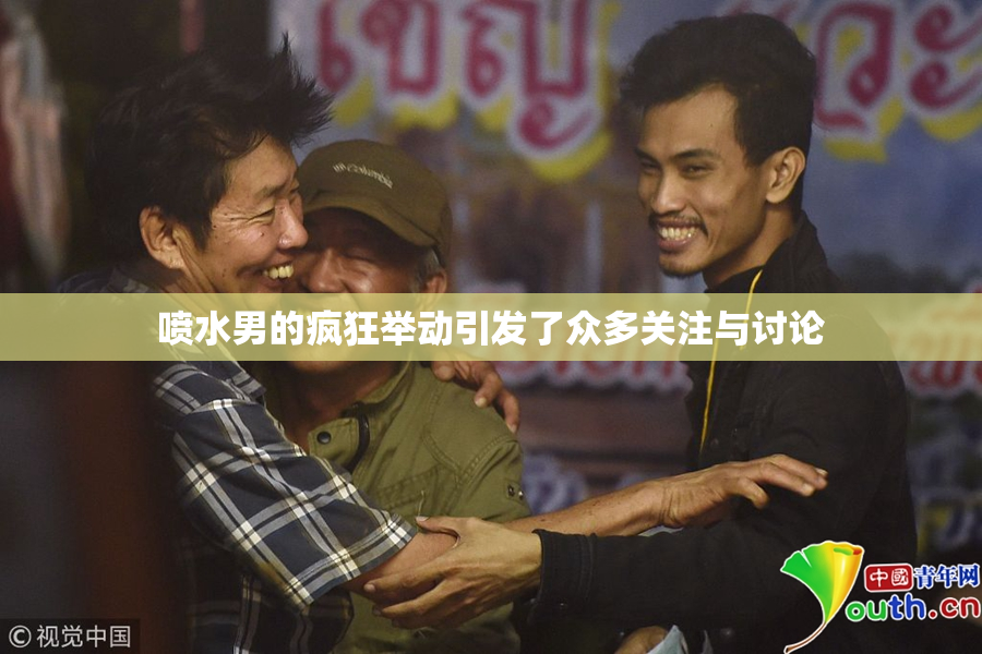 喷水男的疯狂举动引发了众多关注与讨论