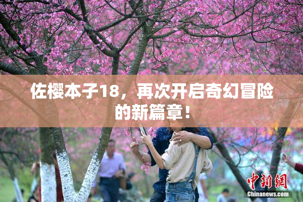 佐樱本子18，再次开启奇幻冒险的新篇章！