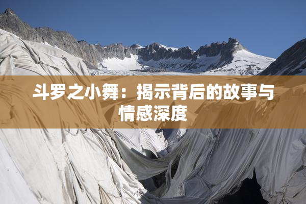 斗罗之小舞：揭示背后的故事与情感深度