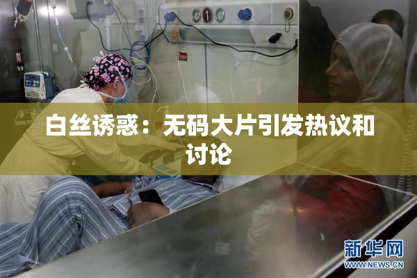 白丝诱惑：无码大片引发热议和讨论