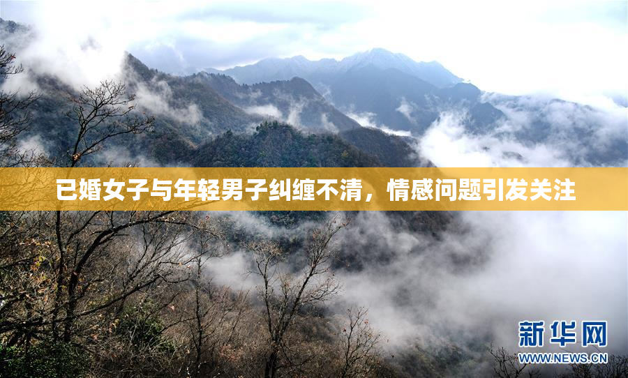 已婚女子与年轻男子纠缠不清，情感问题引发关注