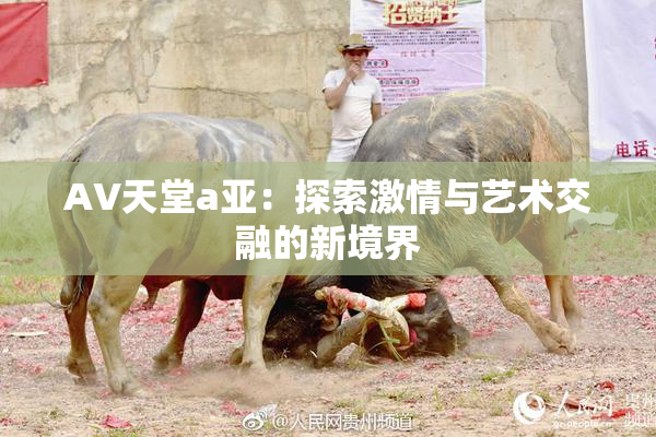 AV天堂a亚：探索激情与艺术交融的新境界