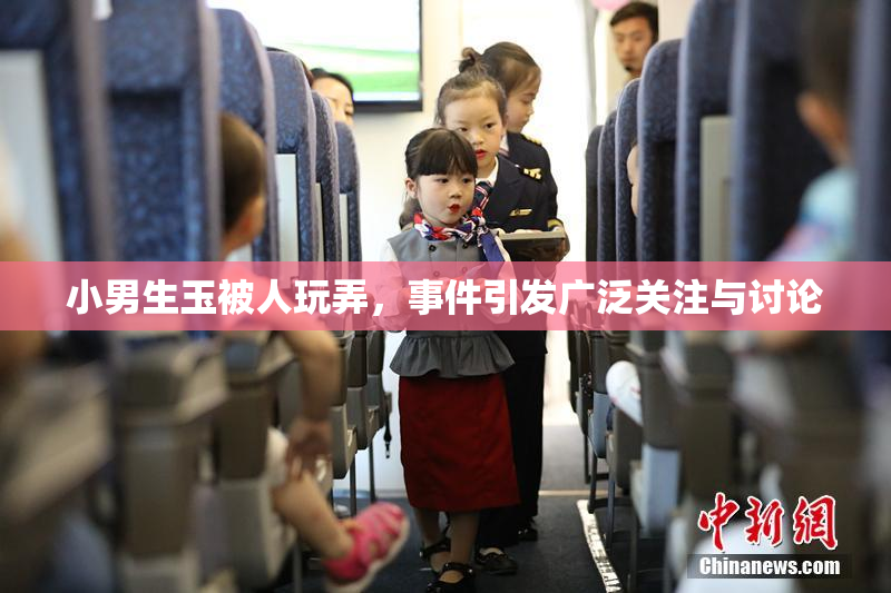 小男生玉被人玩弄，事件引发广泛关注与讨论